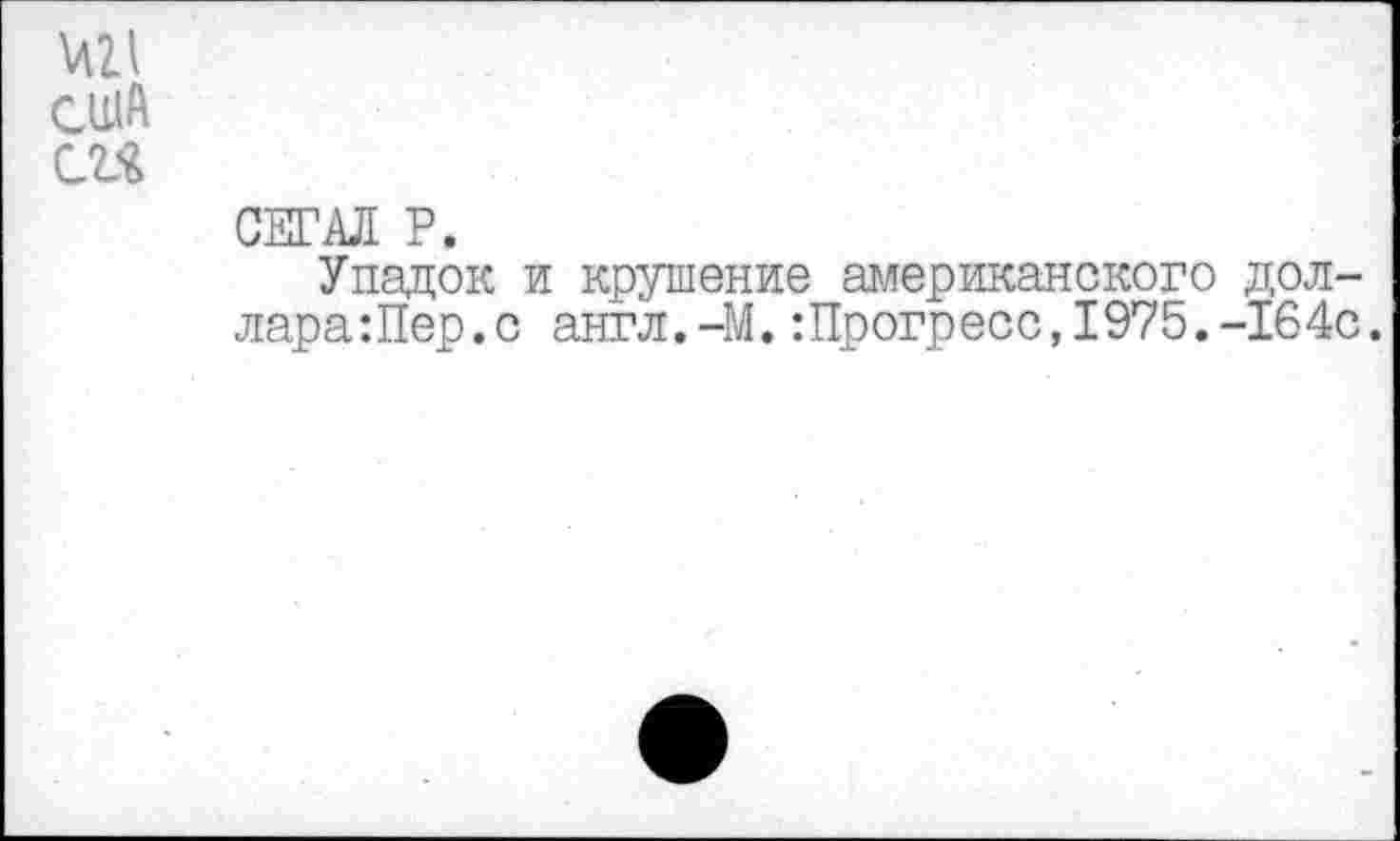 ﻿АЛ21 США МЯ
СЕГАЛ Р.
Упадок и крушение американского дол-лара:Пер.с англ.-М.:Прогресс,1975.-164с.